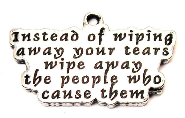 Instead Of Wiping Away Your Tears Wipe Away The People Who Cause Them Genuine American Pewter Charm